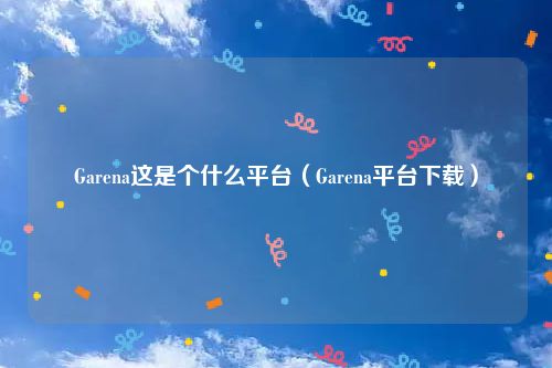 Garena这是个什么平台(Garena平台下载)