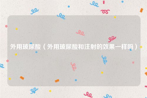 外用玻尿酸（外用玻尿酸和注射的效果一样吗）