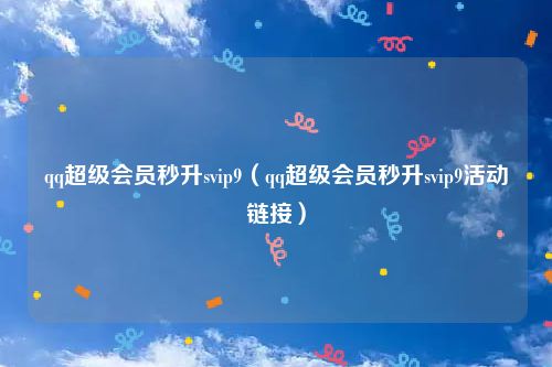 qq超级会员秒升svip9（qq超级会员秒升svip9活动链接）
