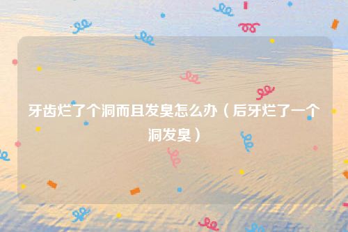 牙齿烂了个洞而且发臭怎么办(后牙烂了一个洞发臭)