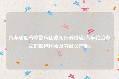 汽车轮胎寿命影响因素和保养措施(汽车轮胎寿命的影响因素及其延长措施)