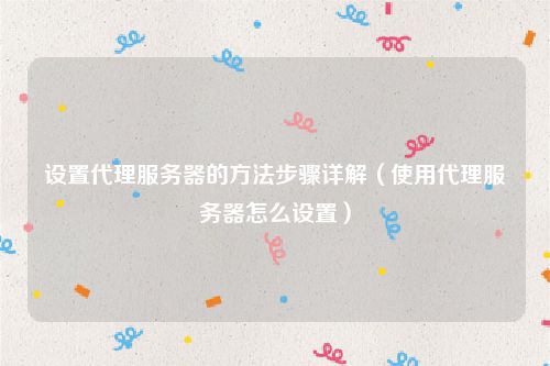 设置代理服务器的方法步骤详解(使用代理服务器怎么设置)