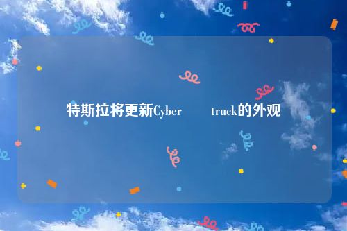 特斯拉将更新Cyber​​truck的外观