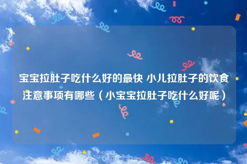 宝宝拉肚子吃什么好的最快 小儿拉肚子的饮食注意事项有哪些(小宝宝拉肚子吃什么好呢)