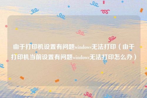 由于打印机设置有问题windows无法打印（由于打印机当前设置有问题windows无法打印怎么办）
