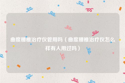 曲度腰椎治疗仪管用吗(曲度腰椎治疗仪怎么样有人用过吗)