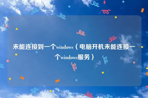 未能连接到一个windows(电脑开机未能连接一个windows服务)