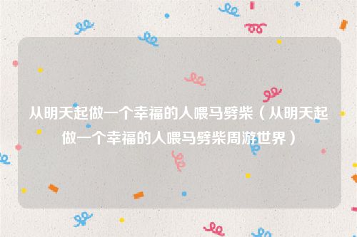 从明天起做一个幸福的人喂马劈柴(从明天起做一个幸福的人喂马劈柴周游世界)