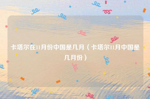 卡塔尔在11月份中国是几月(卡塔尔11月中国是几月份)
