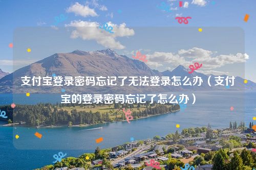 支付宝登录密码忘记了无法登录怎么办（支付宝的登录密码忘记了怎么办）