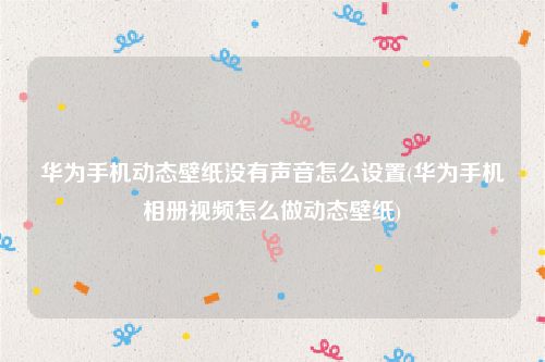 华为手机动态壁纸没有声音怎么设置(华为手机相册视频怎么做动态壁纸)