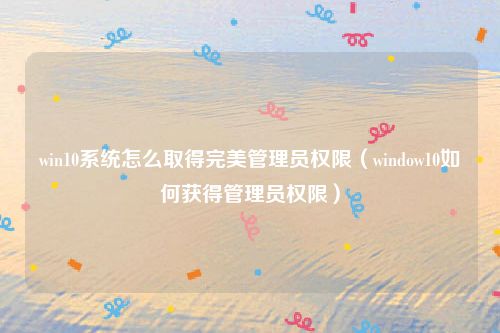 win10系统怎么取得完美管理员权限(window10如何获得管理员权限)
