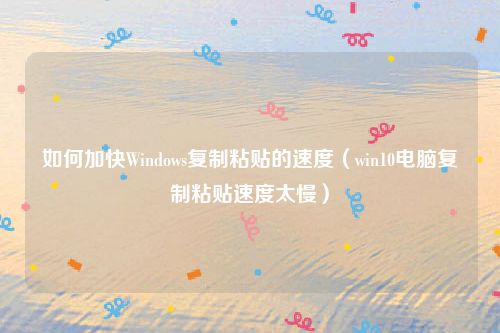 如何加快Windows复制粘贴的速度（win10电脑复制粘贴速度太慢）