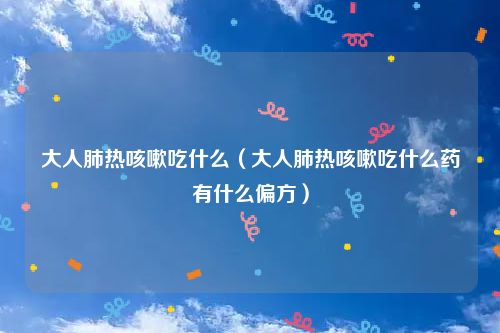 大人肺热咳嗽吃什么（大人肺热咳嗽吃什么药有什么偏方）