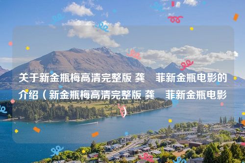 关于新金瓶梅高清完整版 龚玥菲新金瓶电影的介绍（新金瓶梅高清完整版 龚玥菲新金瓶电影）