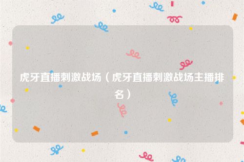 虎牙直播刺激战场（虎牙直播刺激战场主播排名）