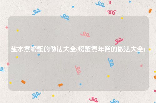 盐水煮螃蟹的做法大全(螃蟹煮年糕的做法大全)