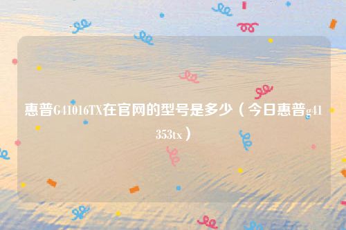 惠普G41016TX在官网的型号是多少（今日惠普g41353tx）