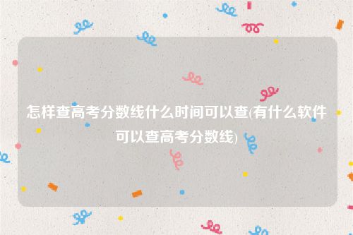 怎样查高考分数线什么时间可以查(有什么软件可以查高考分数线)