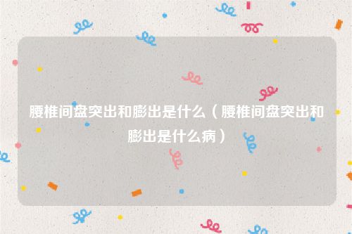 腰椎间盘突出和膨出是什么（腰椎间盘突出和膨出是什么病）