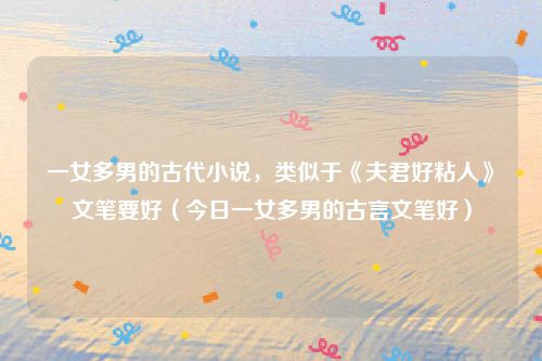 一女多男的古代小说，类似于《夫君好粘人》文笔要好（今日一女多男的古言文笔好）