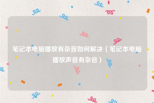 笔记本电脑播放有杂音如何解决（笔记本电脑播放声音有杂音）