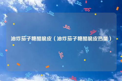 油炸茄子糖醋脆皮（油炸茄子糖醋脆皮热量）