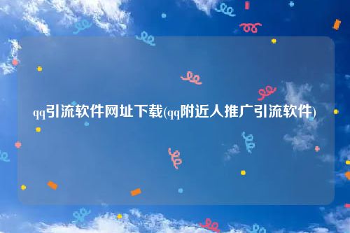 qq引流软件网址下载(qq附近人推广引流软件)