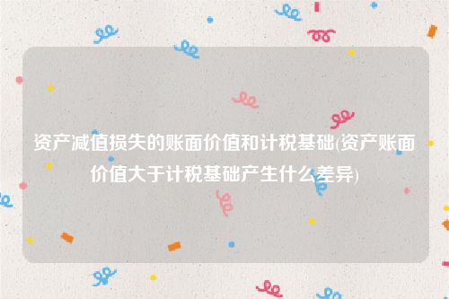 资产减值损失的账面价值和计税基础(资产账面价值大于计税基础产生什么差异)