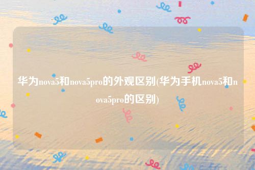 华为nova5和nova5pro的外观区别(华为手机nova5和nova5pro的区别)