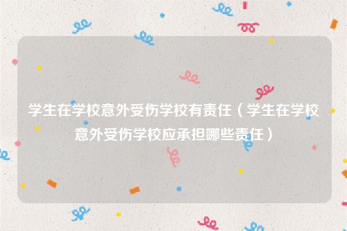 学生在学校意外受伤学校有责任（学生在学校意外受伤学校应承担哪些责任）