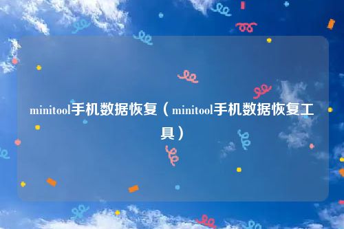 minitool手机数据恢复(minitool手机数据恢复工具)