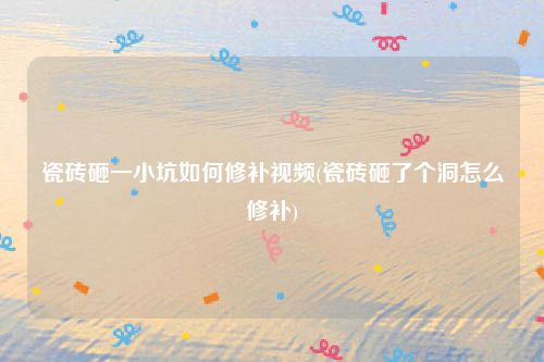 瓷砖砸一小坑如何修补视频(瓷砖砸了个洞怎么修补)