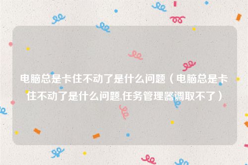 电脑总是卡住不动了是什么问题（电脑总是卡住不动了是什么问题,任务管理器调取不了）