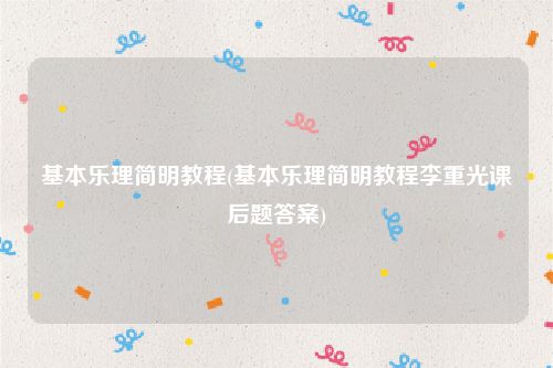 基本乐理简明教程(基本乐理简明教程李重光课后题答案)