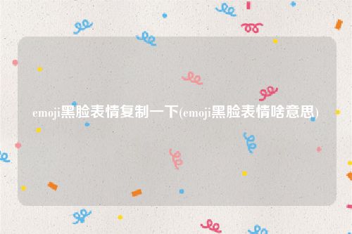emoji黑脸表情复制一下(emoji黑脸表情啥意思)