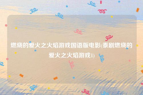 燃烧的爱火之火焰游戏国语版电影(泰剧燃烧的爱火之火焰游戏1)