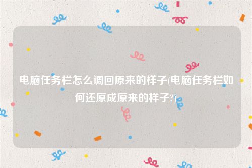 电脑任务栏怎么调回原来的样子(电脑任务栏如何还原成原来的样子?)