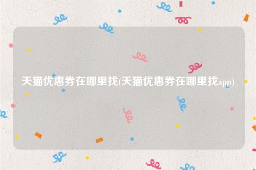 天猫优惠券在哪里找(天猫优惠券在哪里找app)