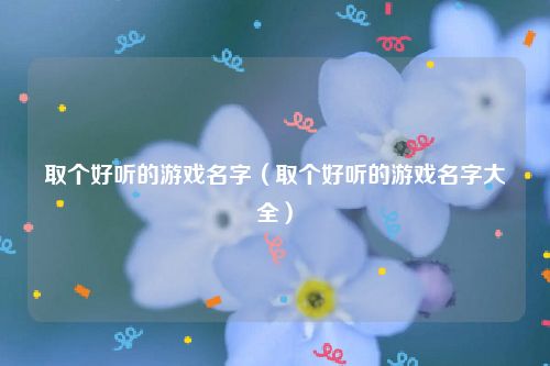 取个好听的游戏名字（取个好听的游戏名字大全）
