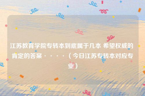 江苏教育学院专转本到底属于几本 希望权威的 肯定的答案····（今日江苏专转本对应专业）