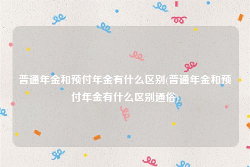 普通年金和预付年金有什么区别(普通年金和预付年金有什么区别通俗)