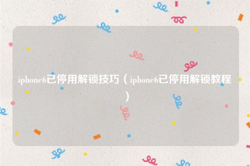 iphone6已停用解锁技巧(iphone6已停用解锁教程)