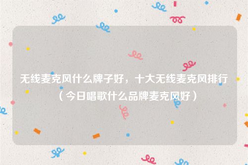 无线麦克风什么牌子好，十大无线麦克风排行（今日唱歌什么品牌麦克风好）