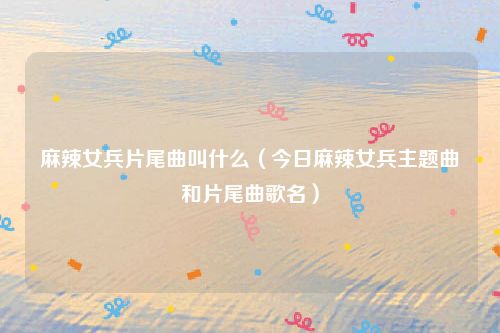 麻辣女兵片尾曲叫什么（今日麻辣女兵主题曲和片尾曲歌名）