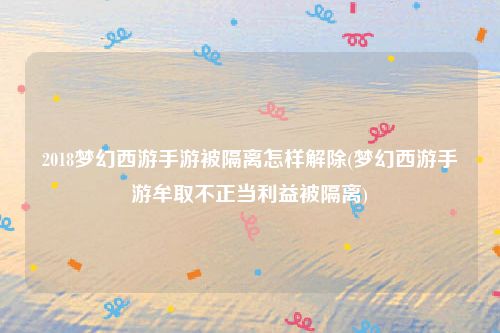 2018梦幻西游手游被隔离怎样解除(梦幻西游手游牟取不正当利益被隔离)