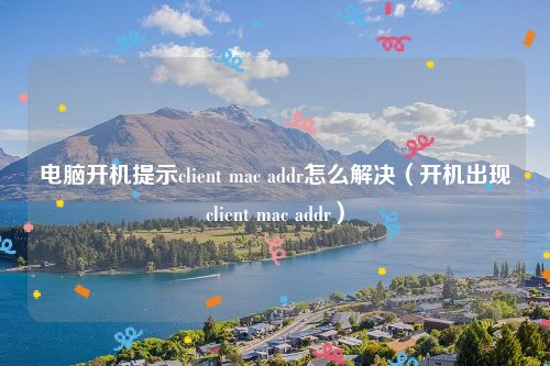电脑开机提示client mac addr怎么解决(开机出现client mac addr)