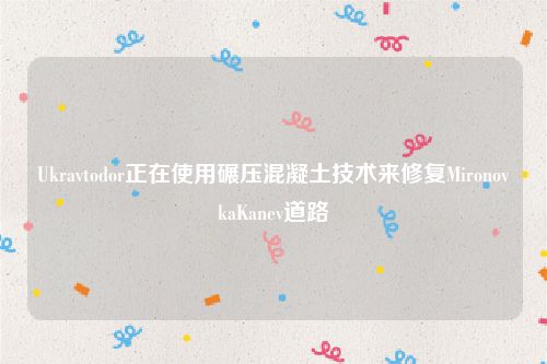 Ukravtodor正在使用碾压混凝土技术来修复MironovkaKanev道路