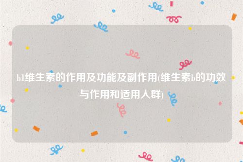 b1维生素的作用及功能及副作用(维生素b的功效与作用和适用人群)