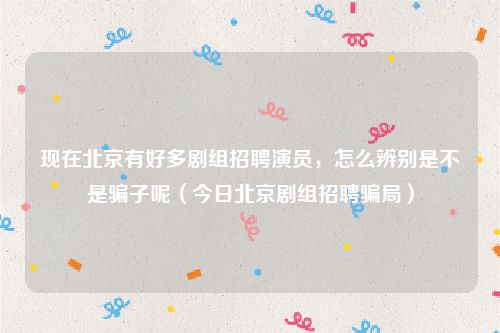 现在北京有好多剧组招聘演员,怎么辨别是不是骗子呢(今日北京剧组招聘骗局)